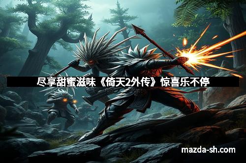 尽享甜蜜滋味《倚天2外传》惊喜乐不停