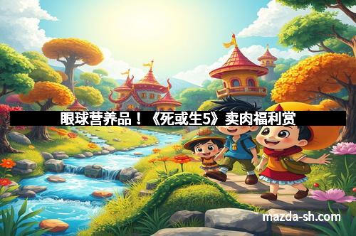 眼球营养品！《死或生5》卖肉福利赏